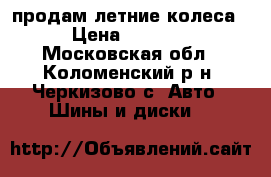 продам летние колеса › Цена ­ 6 000 - Московская обл., Коломенский р-н, Черкизово с. Авто » Шины и диски   